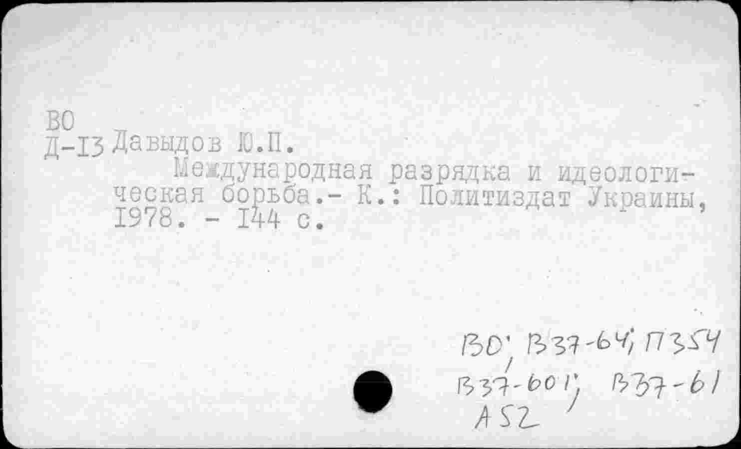 ﻿д-13 Давыдов Ю.П.
Международная ческая борьба.- К 1978. - 144 с.
разрядка и идеологи-.: Политиздат Украины,
60’	/73.ГУ
1339'ко Г
М2, 7